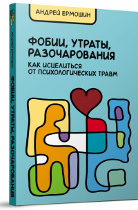 Андрей Ермошин - Фобии, утраты, разочарования. Как исцелиться от психологических травм