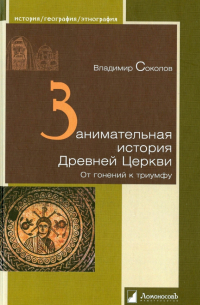 Владимир Соколов - Занимательная история Древней Церкви. От гонений к триумфу