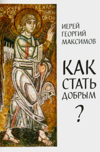 Георгий Максимов - Как стать добрым? О семи главных добродетелях