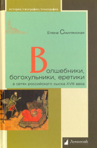 Елена Смилянская - Волшебники, богохульники, еретики в сетях российского сыска XVIII века