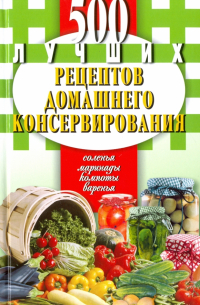 Екатерина Иванова - 500 лучших рецептов домашнего консервирования. Соленья, маринады, компоты, варенья