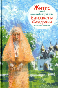 Татьяна Коршунова - Житие святой преподобномученицы Елизаветы Феодоровны в пересказе для детей