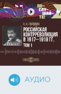 Николай Головин - Российская контрреволюция в 1917–1918 гг.