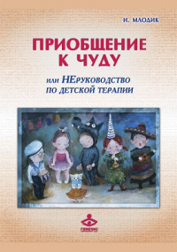 Ирина Млодик - Приобщение к чуду, или Неруководство по детской психотерапии