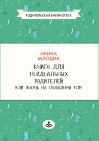 Ирина Млодик - Книга для неидеальных родителей, или Жизнь на свободную тему