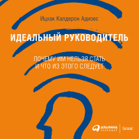 Ицхак Адизес - Идеальный руководитель. Почему им нельзя стать и что из этого следует