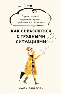 Майк Эннесли - Как справляться с трудными ситуациями: Стресс, тревога, перемены, кризис, проблемы в отношениях