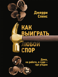 Джерри Спенс - Как выиграть любой спор. Дома, на работе, в суде – где угодно