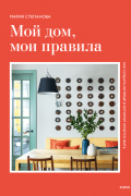 Мария Степанова - Мой дом, мои правила. Как создать интерьер, в котором хочется жить