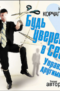 Ирина Корчагина - Будь уверен в себе! Управляй другими