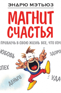 Эндрю Мэтьюз - Магнит счастья. Как привлечь в свою жизнь все, что хочешь