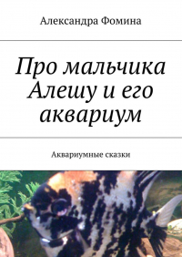 Александра Фомина - Про мальчика Алешу и его аквариум. Аквариумные сказки