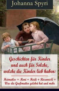 Иоганна Шпири - Geschichten für Kinder und auch für Solche, welche die Kinder lieb haben: Heimatlos + Moni + Heidi + Rosenresli + Was die Großmutter gelehrt hat und mehr (mit Illustrationen) - Klassiker der Kinder- und Jugendliteratur