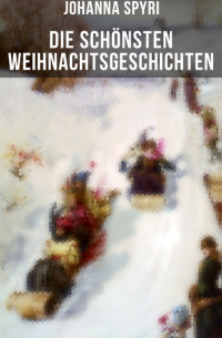 Johanna Spyri - Die schönsten  Weihnachtsgeschichten von Johanna Spyri - In sicherer Hut, Heidi, Rosenresli, Kornelli wird erzogen, Artur und Squirrel, Beim Weiden-Joseph, Der Toni vom Kandergrund, Moni der Geißbub, Am Felsensprung, Wo Gritlis Kinder hingekommen sind…