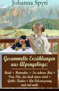 Johanna Spyri - Gesammelte Erzählungen aus Alpengebirge: Heidi + Heimatlos + In sicherer Hut + Vom This, der doch etwas wird + Gritlis Kinder + Am Felsensprung und viel mehr - Die beliebtesten Kinderklassiker mit Illustrationen