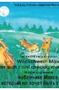  - Die Geschichte vom kleinen Wildschwein Max, der sich nicht dreckig machen will. Deutsch-Russisch / История о маленьком кабанчике Максe, который не хочет быть грязным. немецкий-Русски.