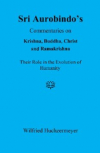 Wilfried Huchzermeyer - Sri Aurobindo's Commentaries on Krishna, Buddha, Christ and Ramakrishna