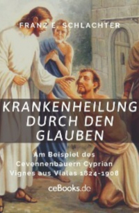 Franz Eugen Schlachter - Krankenheilung durch den Glauben - Am Beispiel des Cevennenbauern Cyprian Vignes aus Vialas 1824-1908