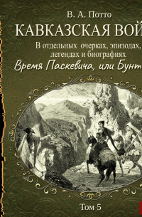 Василий Потто - Кавказская война в отдельных очерках, эпизодах, легендах и биографиях. Том 5. Время Паскевича, или Бунт Чечни