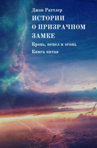 Джон Раттлер - Истории о Призрачном замке. Кровь, пепел и огонь. Книга пятая