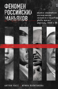 Феномен российских маньяков. Первое масштабное исследование маньяков и серийных убийц времен царизма, СССР и РФ