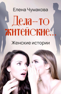 Елена Чумакова - Дела-то житейские…
