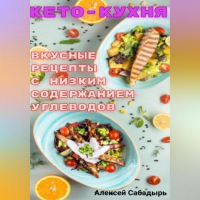 Алексей Сабадырь - Кето – кухня вкусные рецепты с низким содержанием углеводов