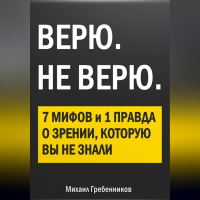 Михаил Валерьевич Гребенников - ВЕРЮ. НЕ ВЕРЮ. 7 Мифов и 1 правда о зрении, которую вы не знали