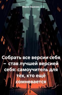 Мария Ульянова - Собрать все версии себя – став лучшей версией себя: самоучитель для тех, кто ещё сомневается