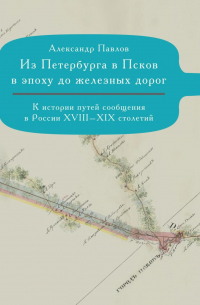 Александр Павлов - Из Петербурга в Псков в эпоху до железных дорог. К истории путешествий по России