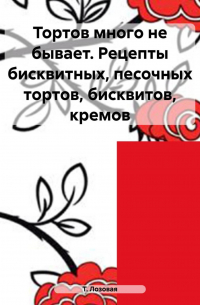 Т. В. Лозовая - Тортов много не бывает. Рецепты бисквитных, песочных тортов, бисквитов, кремов