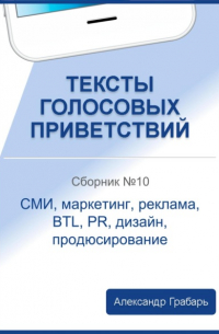Александр Грабарь - Тексты голосовых приветствий. Сборник №10. СМИ, маркетинг, реклама, BTL, PR, дизайн, продюсирование