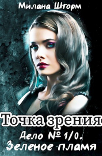 Милана Шторм - Точка зрения. Дело № 1/0. Зеленое пламя