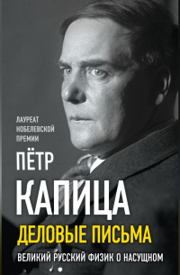 Пётр Капица - Деловые записки. Великий русский физик о насущном