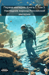 Александр Емельянов - Первая империя. Книга 1. Том 5. Наследник короны Российской империи