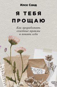 Я тебя прощаю: Как проработать семейные травмы и понять себя