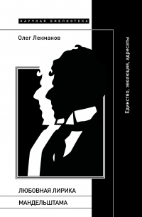 Олег Лекманов - Любовная лирика Мандельштама. Единство, эволюция, адресаты