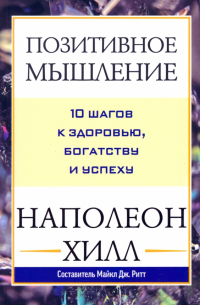 Позитивное мышление. 10 шагов к здоровью, богатству и успеху