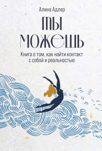 Алина Адлер - Ты можешь: Книга о том, как найти контакт с собой и реальностью