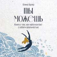 Алина Адлер - Ты можешь: Книга о том, как найти контакт с собой и реальностью