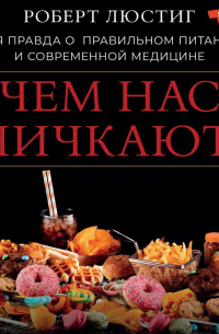Роберт Люстиг - Чем нас пичкают! Вся правда о правильном питании и современной медицине