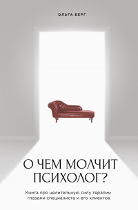 Ольга Берг - О чем молчит психолог? Книга про целительную силу терапии глазами специалиста и его клиентов