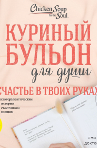  - Куриный бульон для души. Счастье в твоих руках! Психотерапевтические истории со счастливым концом