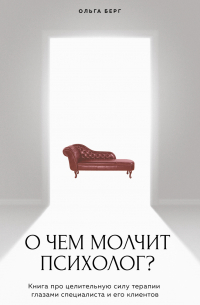 Ольга Берг - О чем молчит психолог? Книга про целительную силу терапии глазами специалиста и его клиентов