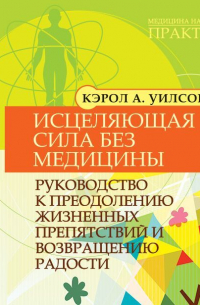 Кэрол Уилсон - Исцеляющая сила без медицины. Руководство к преодолению жизненных препятствий и возвращению радости