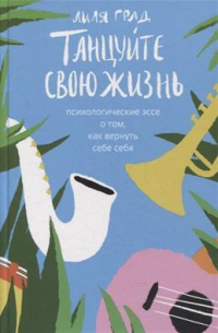 Лиля Град - Танцуйте свою жизнь. Психологические эссе о том, как вернуть себе себя