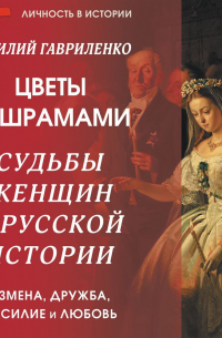Цветы со шрамами. Судьбы женщин в русской истории. Измена, дружба, насилие и любовь
