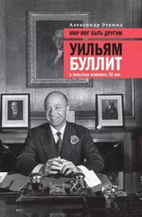 Александр Эткинд - Мир мог быть другим. Уильям Буллит в попытках изменить ХХ век. 3-е издание