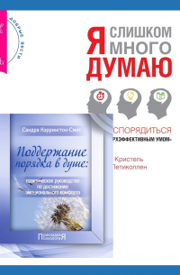  - Поддержание порядка в душе: практическое руководство по достижению эмоционального комфорта + Я слишком много думаю. Как распорядиться своим сверхэффективным умом