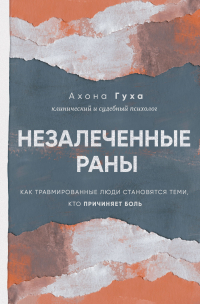 Гуха Ахона - Незалеченные раны. Как травмированные люди становятся теми, кто причиняет боль